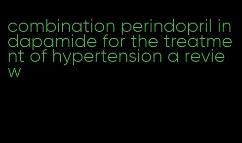 combination perindopril indapamide for the treatment of hypertension a review