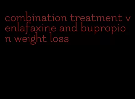 combination treatment venlafaxine and bupropion weight loss