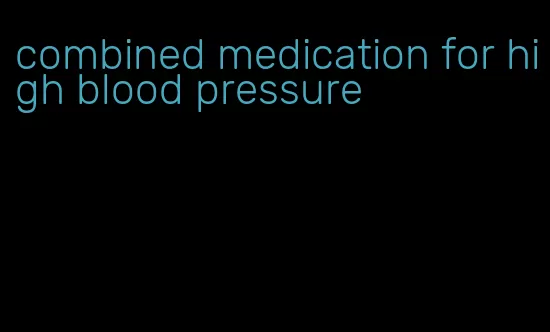 combined medication for high blood pressure