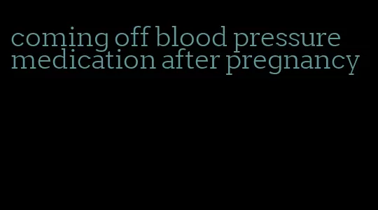 coming off blood pressure medication after pregnancy