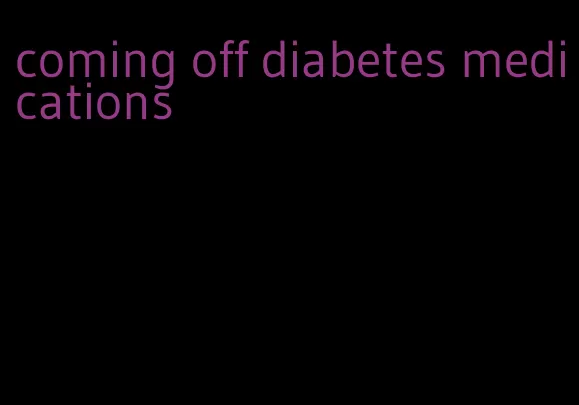coming off diabetes medications