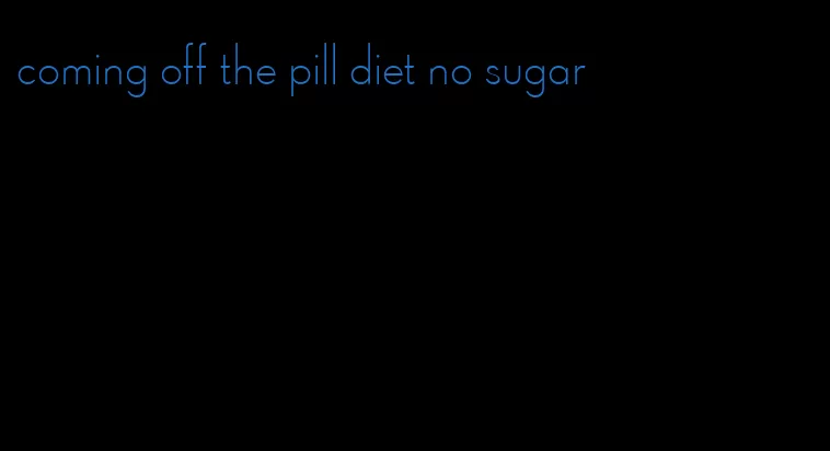 coming off the pill diet no sugar