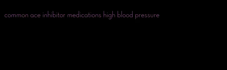 common ace inhibitor medications high blood pressure
