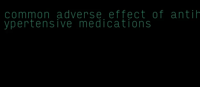common adverse effect of antihypertensive medications