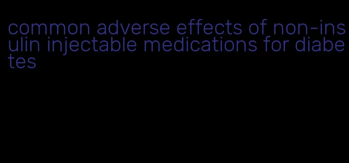 common adverse effects of non-insulin injectable medications for diabetes