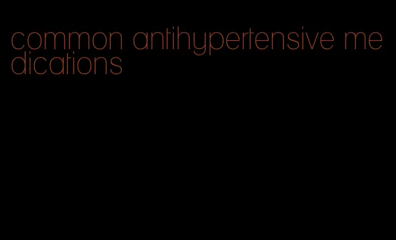 common antihypertensive medications