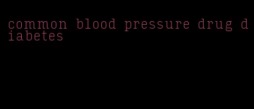 common blood pressure drug diabetes