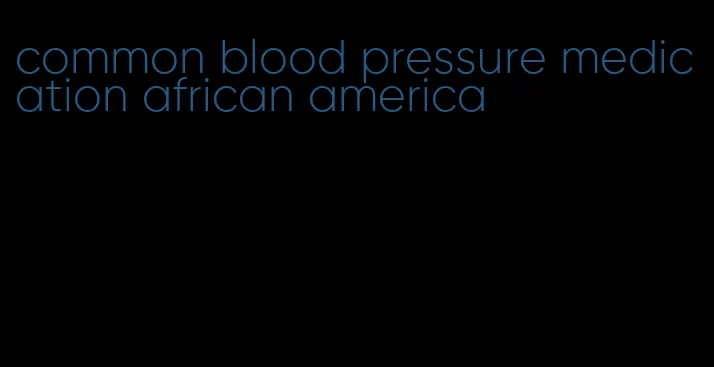 common blood pressure medication african america