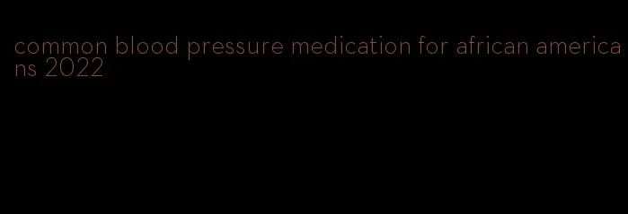 common blood pressure medication for african americans 2022