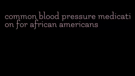 common blood pressure medication for african americans