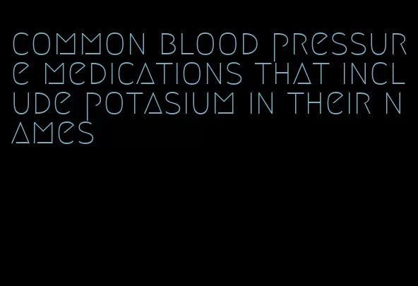 common blood pressure medications that include potasium in their names