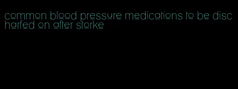 common blood pressure medications to be discharfed on after storke