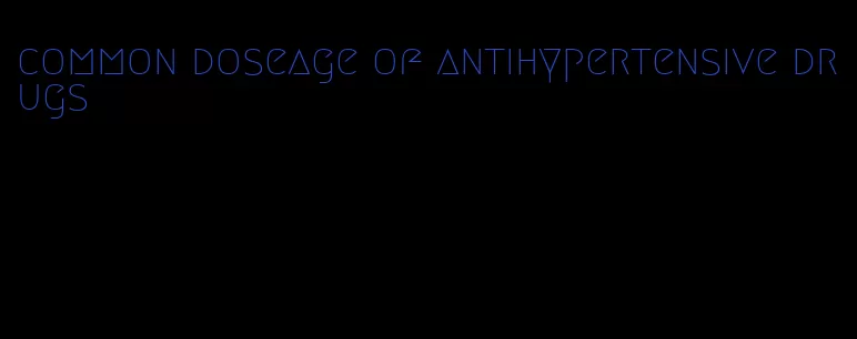 common doseage of antihypertensive drugs