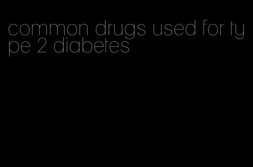 common drugs used for type 2 diabetes