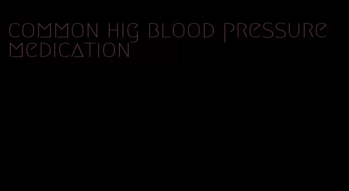 common hig blood pressure medication