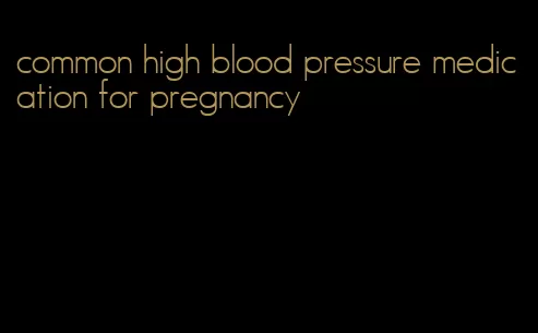 common high blood pressure medication for pregnancy