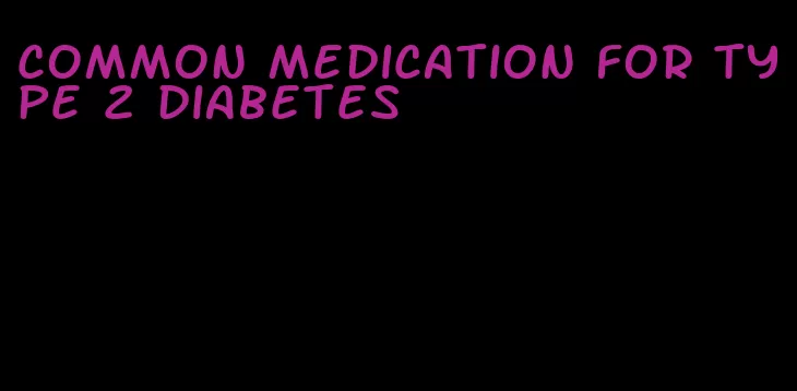 common medication for type 2 diabetes