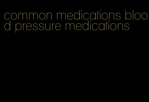 common medications blood pressure medications