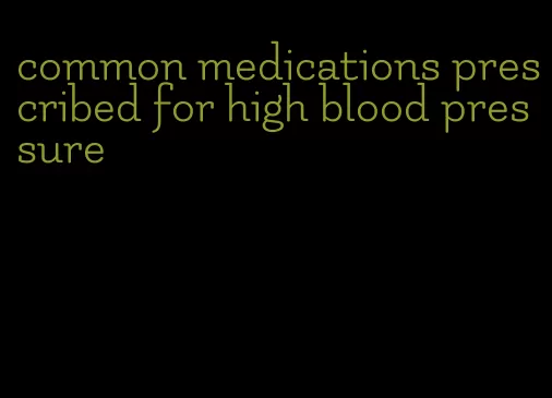 common medications prescribed for high blood pressure