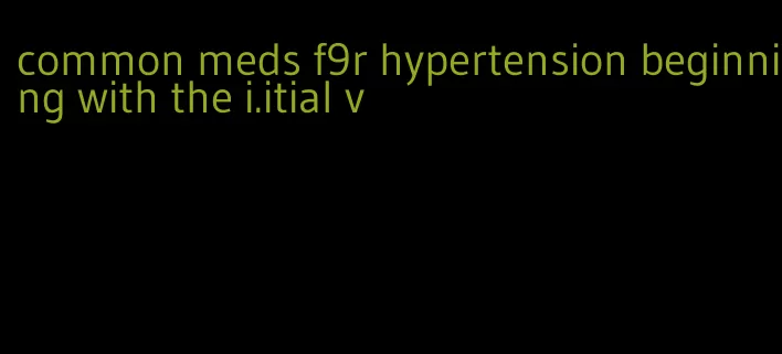 common meds f9r hypertension beginning with the i.itial v