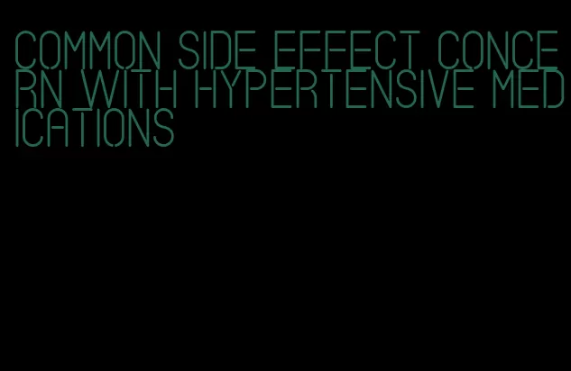 common side effect concern with hypertensive medications