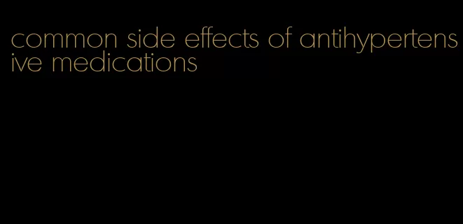 common side effects of antihypertensive medications