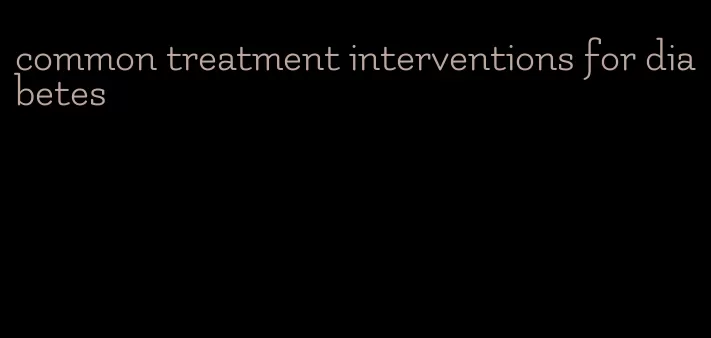common treatment interventions for diabetes