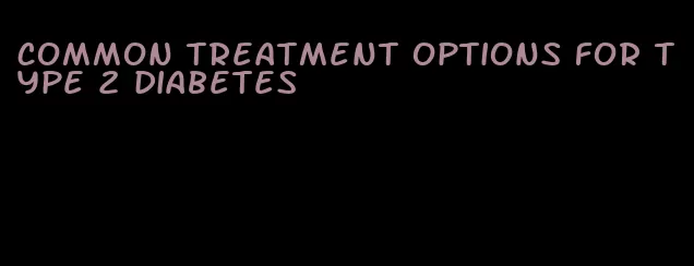 common treatment options for type 2 diabetes