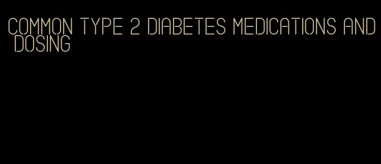 common type 2 diabetes medications and dosing