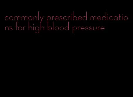 commonly prescribed medications for high blood pressure