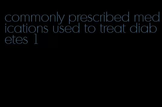 commonly prescribed medications used to treat diabetes 1