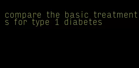 compare the basic treatments for type 1 diabetes