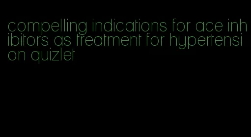 compelling indications for ace inhibitors as treatment for hypertension quizlet