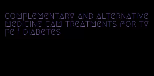 complementary and alternative medicine cam treatments for type 1 diabetes