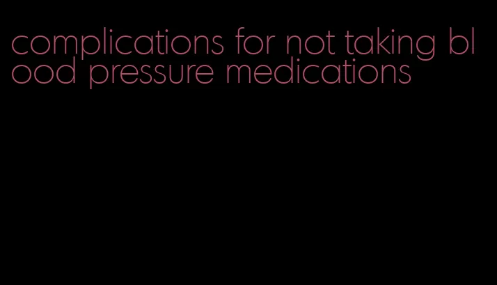 complications for not taking blood pressure medications