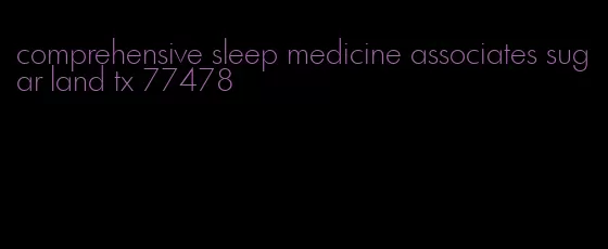 comprehensive sleep medicine associates sugar land tx 77478