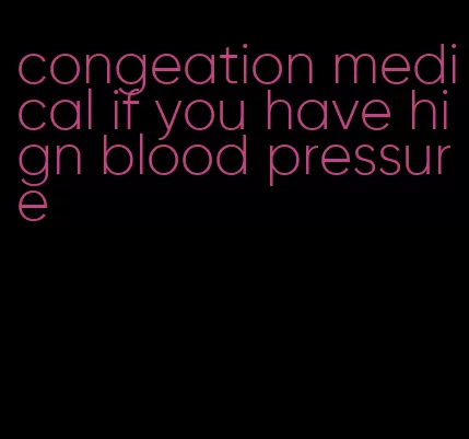 congeation medical if you have hign blood pressure
