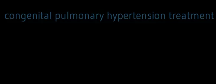 congenital pulmonary hypertension treatment