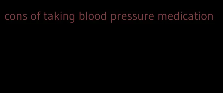 cons of taking blood pressure medication