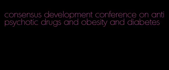 consensus development conference on antipsychotic drugs and obesity and diabetes