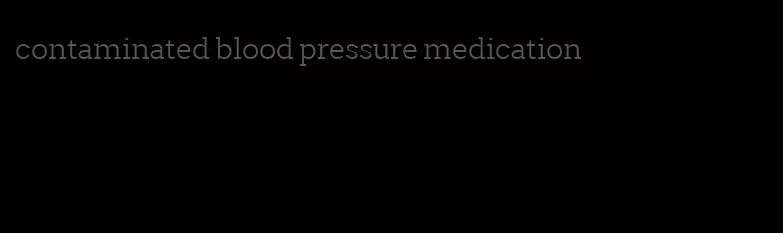 contaminated blood pressure medication