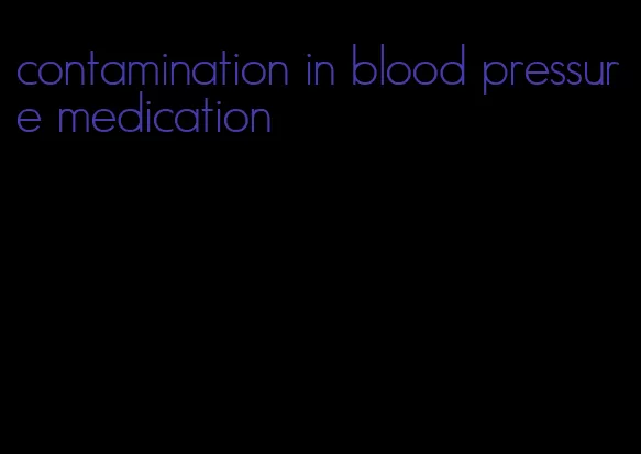 contamination in blood pressure medication