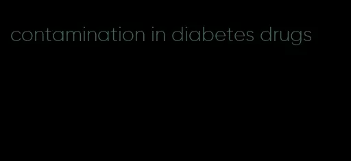 contamination in diabetes drugs