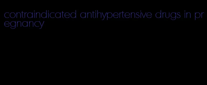 contraindicated antihypertensive drugs in pregnancy