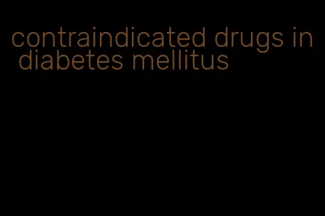 contraindicated drugs in diabetes mellitus