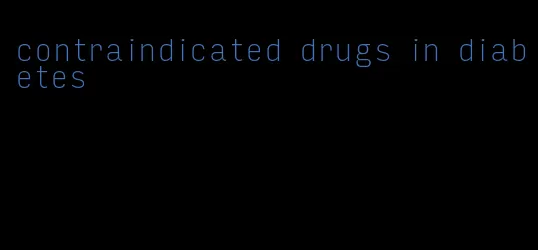contraindicated drugs in diabetes