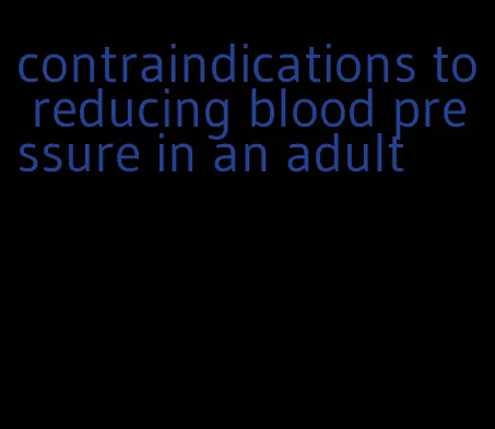 contraindications to reducing blood pressure in an adult