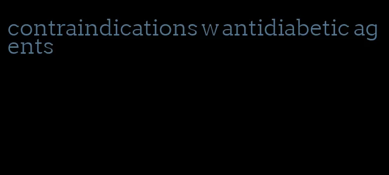 contraindications w antidiabetic agents