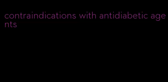 contraindications with antidiabetic agents