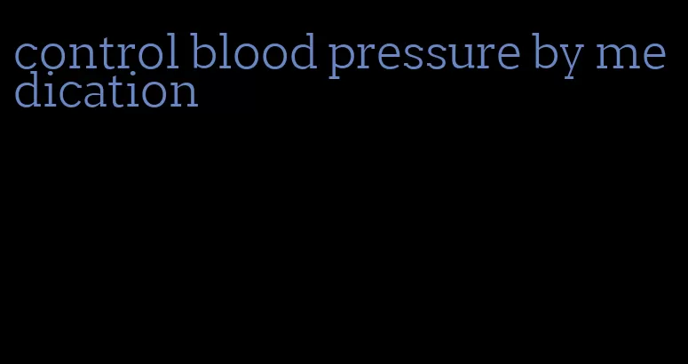 control blood pressure by medication